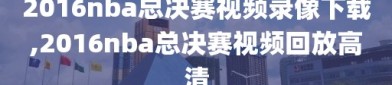 2016nba总决赛视频录像下载,2016nba总决赛视频回放高清