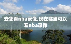 去哪看nba录像,现在哪里可以看nba录像