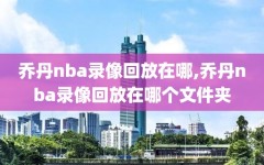 乔丹nba录像回放在哪,乔丹nba录像回放在哪个文件夹