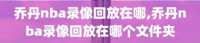 乔丹nba录像回放在哪,乔丹nba录像回放在哪个文件夹