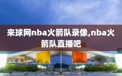 来球网nba火箭队录像,nba火箭队直播吧