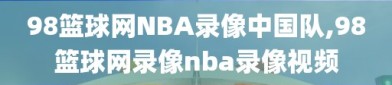 98篮球网NBA录像中国队,98篮球网录像nba录像视频