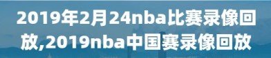 2019年2月24nba比赛录像回放,2019nba中国赛录像回放