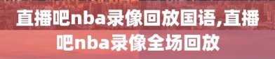 直播吧nba录像回放国语,直播吧nba录像全场回放