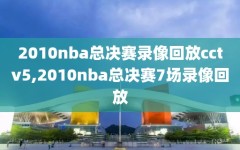 2010nba总决赛录像回放cctv5,2010nba总决赛7场录像回放