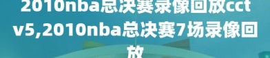 2010nba总决赛录像回放cctv5,2010nba总决赛7场录像回放