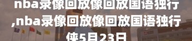 nba录像回放像回放国语独行,nba录像回放像回放国语独行侠5月23日