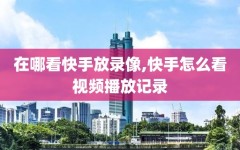 在哪看快手放录像,快手怎么看视频播放记录