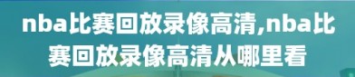 nba比赛回放录像高清,nba比赛回放录像高清从哪里看