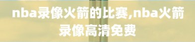 nba录像火箭的比赛,nba火箭录像高清免费