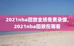 2021nba回放全场免费录像,2021nba回放在哪看