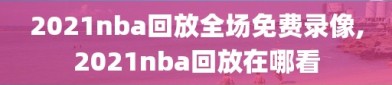 2021nba回放全场免费录像,2021nba回放在哪看
