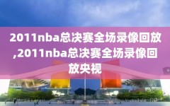 2011nba总决赛全场录像回放,2011nba总决赛全场录像回放央视