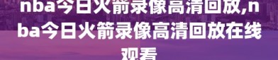 nba今日火箭录像高清回放,nba今日火箭录像高清回放在线观看