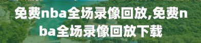 免费nba全场录像回放,免费nba全场录像回放下载