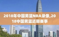 2018年中国男篮NBA录像,2018中国男篮近期赛事