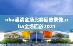 nba超清全场比赛回放录像,nba全场回放2021