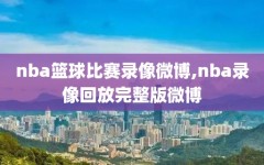 nba篮球比赛录像微博,nba录像回放完整版微博