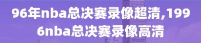 96年nba总决赛录像超清,1996nba总决赛录像高清