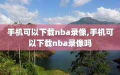 手机可以下载nba录像,手机可以下载nba录像吗