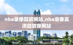 nba录像回放网站,nba录像高清回放像网站