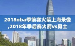 2018nba季前赛火箭上海录像,2018年季后赛火箭vs勇士