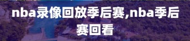nba录像回放季后赛,nba季后赛回看