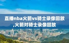 直播nba火箭vs骑士录像回放,火箭对骑士录像回放