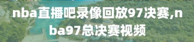 nba直播吧录像回放97决赛,nba97总决赛视频