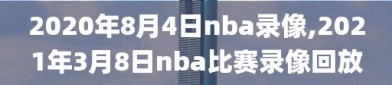 2020年8月4日nba录像,2021年3月8日nba比赛录像回放