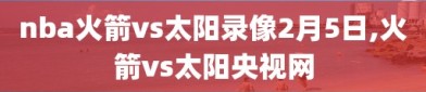 nba火箭vs太阳录像2月5日,火箭vs太阳央视网