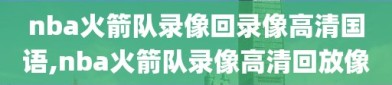 nba火箭队录像回录像高清国语,nba火箭队录像高清回放像