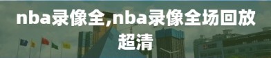 nba录像全,nba录像全场回放超清