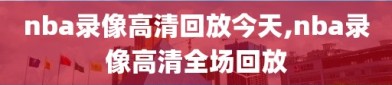 nba录像高清回放今天,nba录像高清全场回放