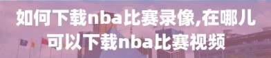 如何下载nba比赛录像,在哪儿可以下载nba比赛视频