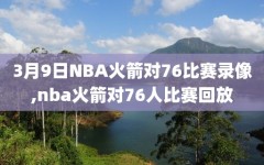 3月9日NBA火箭对76比赛录像,nba火箭对76人比赛回放