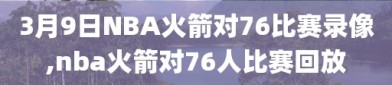 3月9日NBA火箭对76比赛录像,nba火箭对76人比赛回放