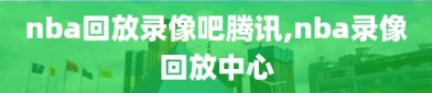 nba回放录像吧腾讯,nba录像回放中心