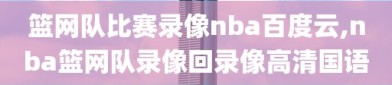 篮网队比赛录像nba百度云,nba篮网队录像回录像高清国语