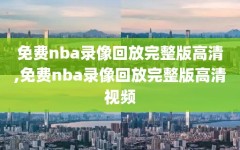 免费nba录像回放完整版高清,免费nba录像回放完整版高清视频