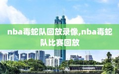 nba毒蛇队回放录像,nba毒蛇队比赛回放