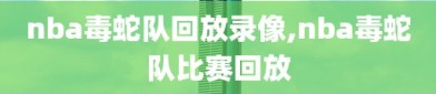nba毒蛇队回放录像,nba毒蛇队比赛回放