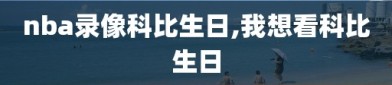 nba录像科比生日,我想看科比生日
