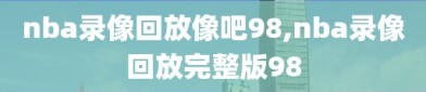 nba录像回放像吧98,nba录像回放完整版98