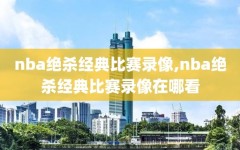 nba绝杀经典比赛录像,nba绝杀经典比赛录像在哪看