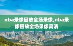 nba录像回放全场录像,nba录像回放全场录像高清