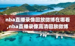 nba直播录像回放微博在哪看,nba直播录像高清回放微博