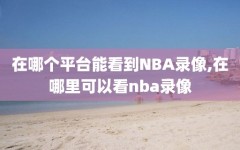 在哪个平台能看到NBA录像,在哪里可以看nba录像
