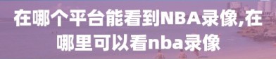 在哪个平台能看到NBA录像,在哪里可以看nba录像
