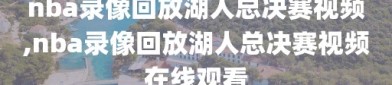 nba录像回放湖人总决赛视频,nba录像回放湖人总决赛视频在线观看